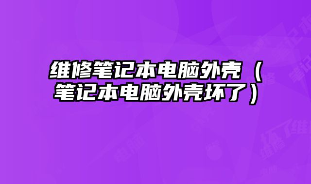維修筆記本電腦外殼（筆記本電腦外殼壞了）