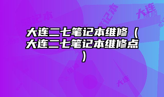 大連二七筆記本維修（大連二七筆記本維修點）