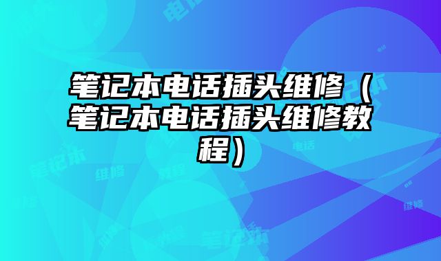 筆記本電話插頭維修（筆記本電話插頭維修教程）