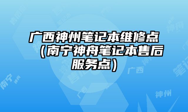 廣西神州筆記本維修點（南寧神舟筆記本售后服務點）