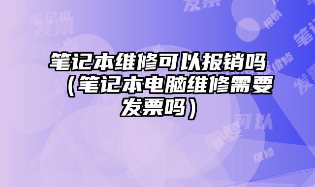 筆記本維修可以報銷嗎（筆記本電腦維修需要發票嗎）