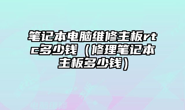 筆記本電腦維修主板rtc多少錢（修理筆記本主板多少錢）