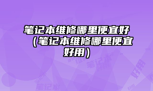 筆記本維修哪里便宜好（筆記本維修哪里便宜好用）
