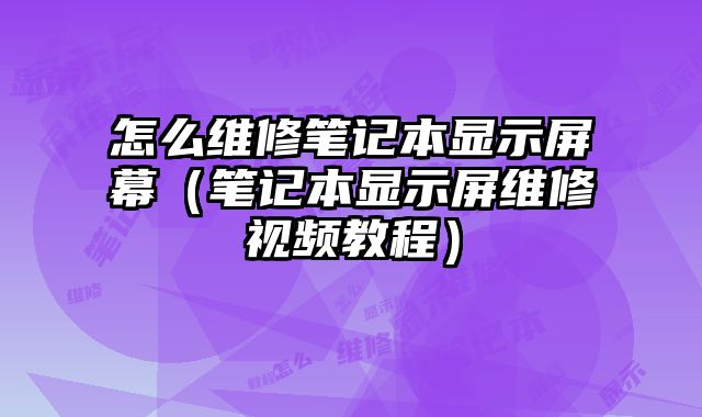 怎么維修筆記本顯示屏幕（筆記本顯示屏維修視頻教程）