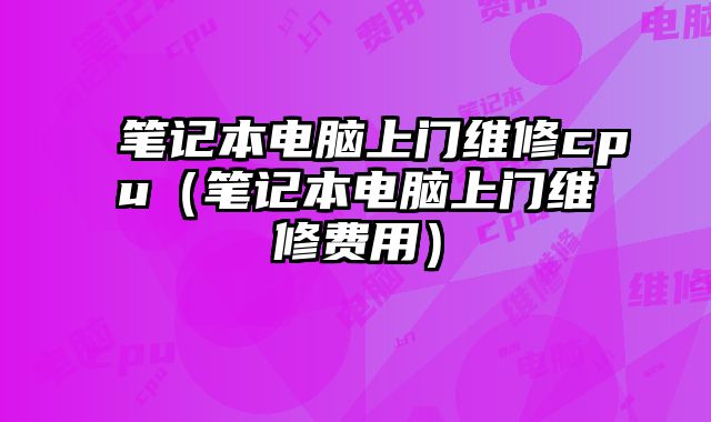 筆記本電腦上門維修cpu（筆記本電腦上門維修費用）