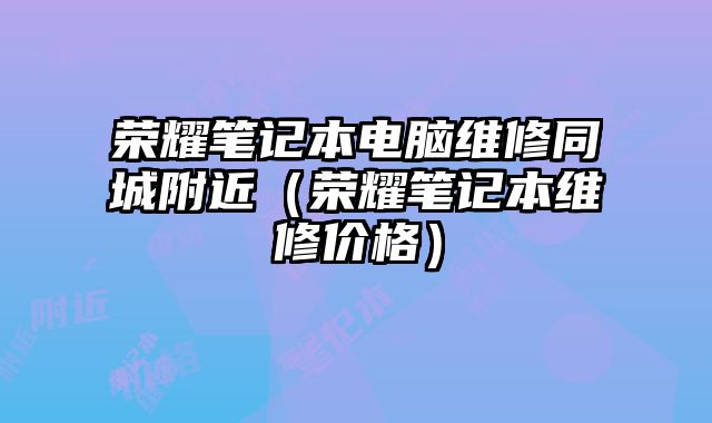 榮耀筆記本電腦維修同城附近（榮耀筆記本維修價格）