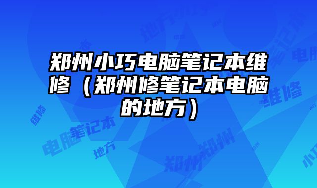 鄭州小巧電腦筆記本維修（鄭州修筆記本電腦的地方）