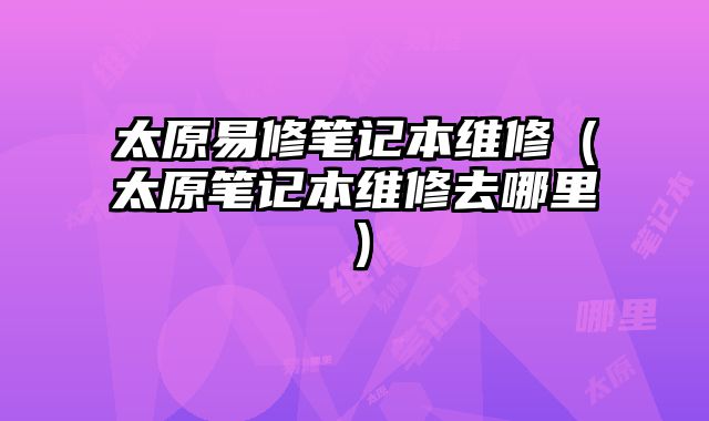太原易修筆記本維修（太原筆記本維修去哪里）