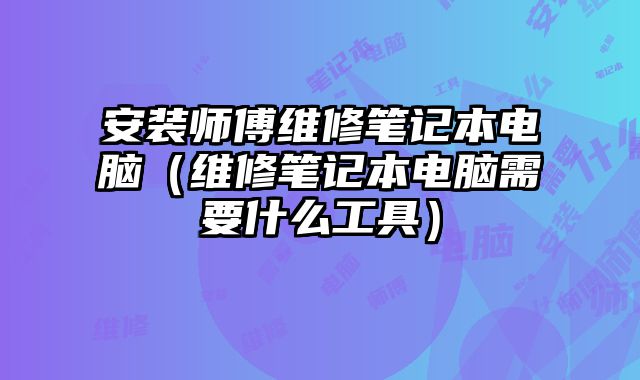 安裝師傅維修筆記本電腦（維修筆記本電腦需要什么工具）