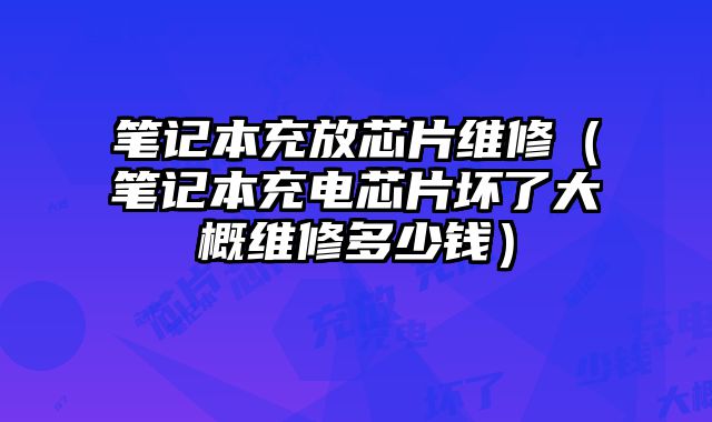 筆記本充放芯片維修（筆記本充電芯片壞了大概維修多少錢）