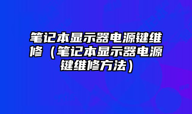 筆記本顯示器電源鍵維修（筆記本顯示器電源鍵維修方法）