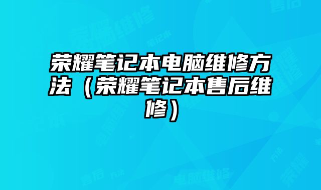 榮耀筆記本電腦維修方法（榮耀筆記本售后維修）