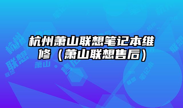 杭州蕭山聯(lián)想筆記本維修（蕭山聯(lián)想售后）