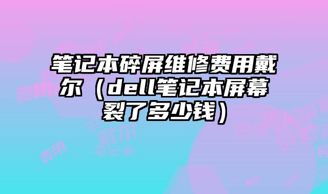 筆記本碎屏維修費用戴爾（dell筆記本屏幕裂了多少錢）
