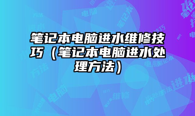 筆記本電腦進水維修技巧（筆記本電腦進水處理方法）