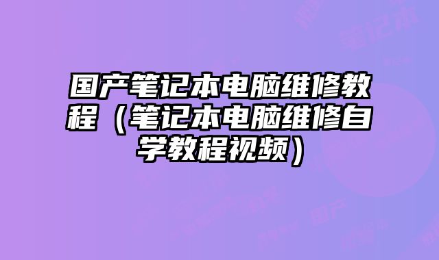 國產筆記本電腦維修教程（筆記本電腦維修自學教程視頻）