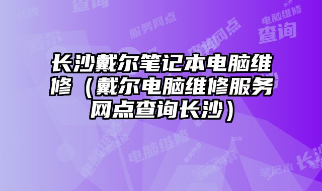 長沙戴爾筆記本電腦維修（戴爾電腦維修服務(wù)網(wǎng)點查詢長沙）