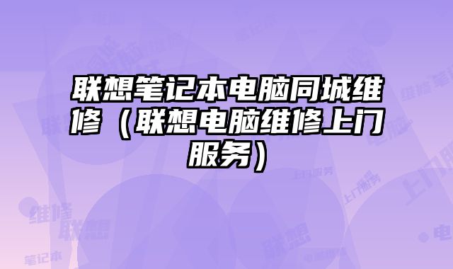 聯想筆記本電腦同城維修（聯想電腦維修上門服務）