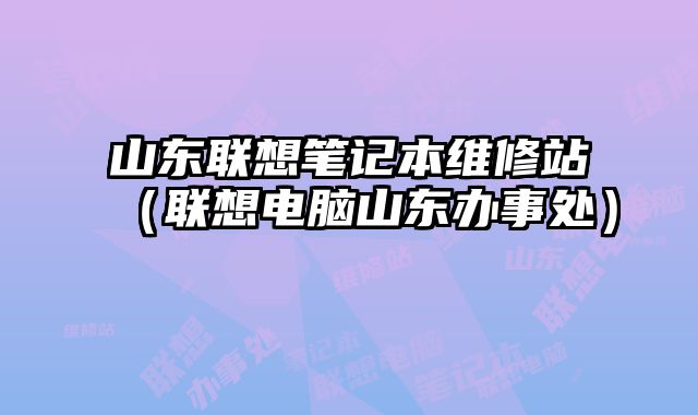 山東聯想筆記本維修站（聯想電腦山東辦事處）