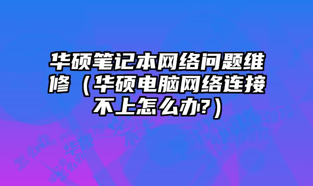 華碩筆記本網絡問題維修（華碩電腦網絡連接不上怎么辦?）