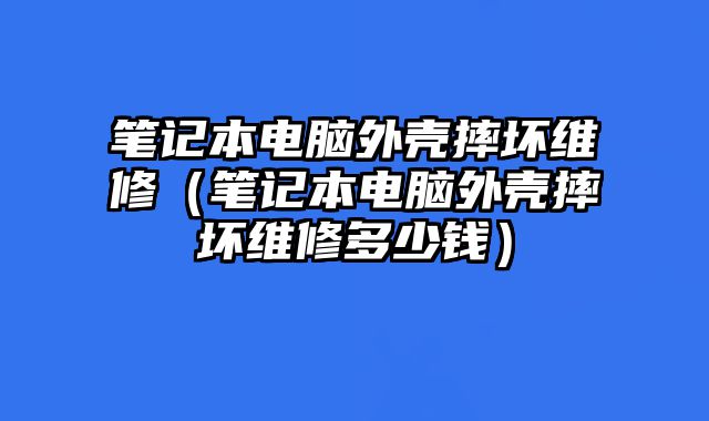 筆記本電腦外殼摔壞維修（筆記本電腦外殼摔壞維修多少錢）