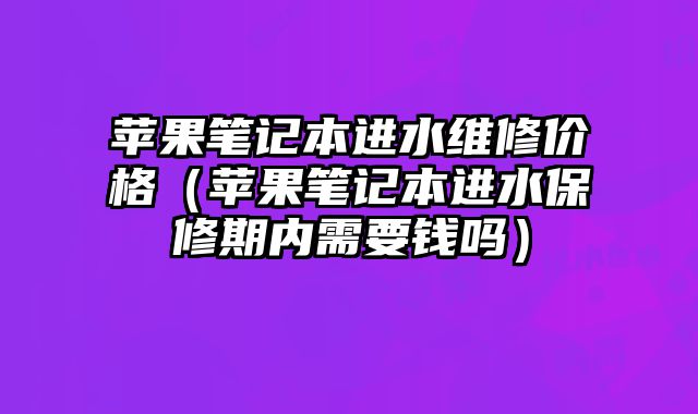 蘋果筆記本進水維修價格（蘋果筆記本進水保修期內需要錢嗎）