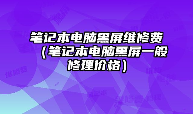 筆記本電腦黑屏維修費（筆記本電腦黑屏一般修理價格）
