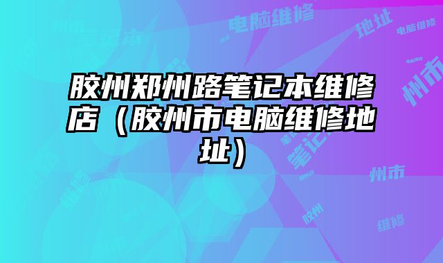 膠州鄭州路筆記本維修店（膠州市電腦維修地址）