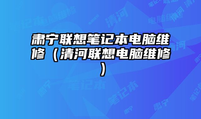 肅寧聯(lián)想筆記本電腦維修（清河聯(lián)想電腦維修）