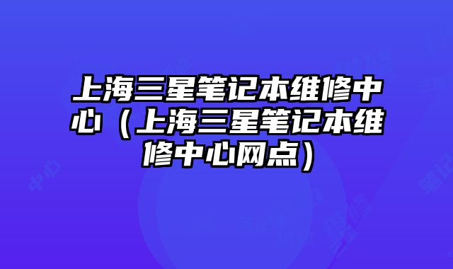 上海三星筆記本維修中心（上海三星筆記本維修中心網點）