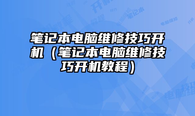 筆記本電腦維修技巧開機(jī)（筆記本電腦維修技巧開機(jī)教程）