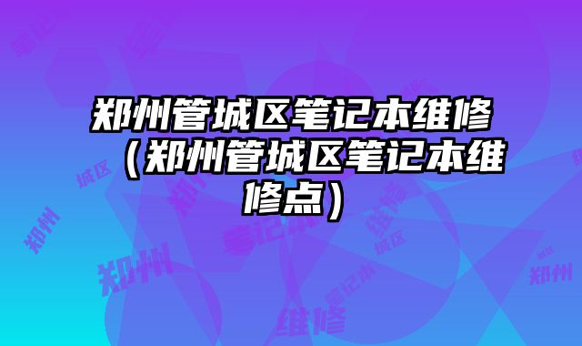 鄭州管城區筆記本維修（鄭州管城區筆記本維修點）