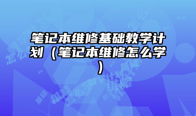 筆記本維修基礎教學計劃（筆記本維修怎么學）
