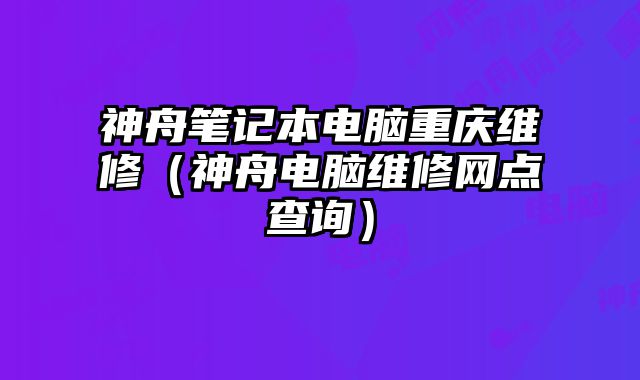 神舟筆記本電腦重慶維修（神舟電腦維修網點查詢）