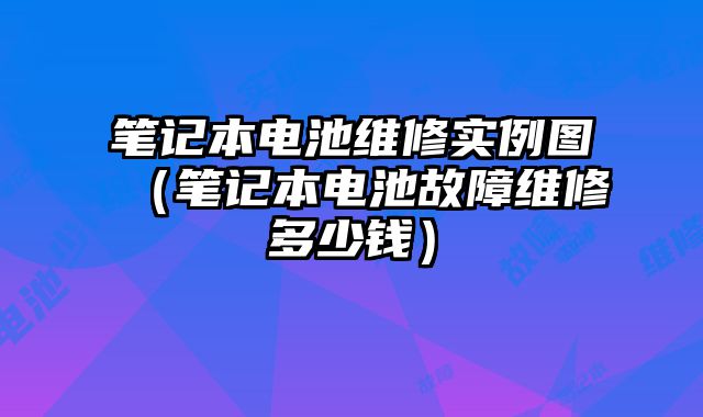 筆記本電池維修實例圖（筆記本電池故障維修多少錢）