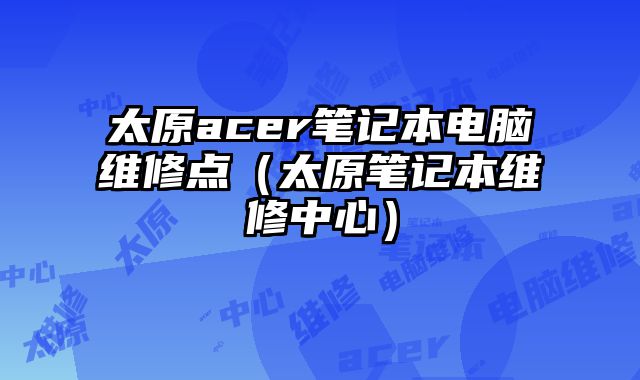 太原acer筆記本電腦維修點（太原筆記本維修中心）