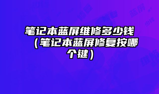 筆記本藍屏維修多少錢（筆記本藍屏修復按哪個鍵）
