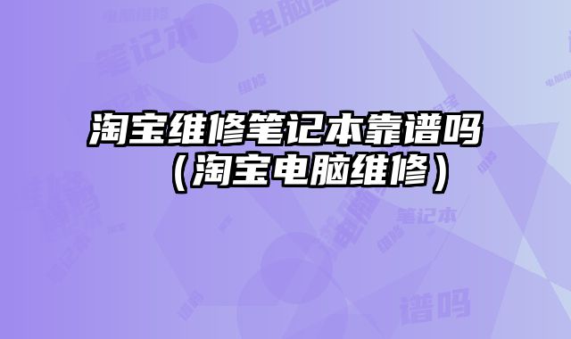 淘寶維修筆記本靠譜嗎（淘寶電腦維修）