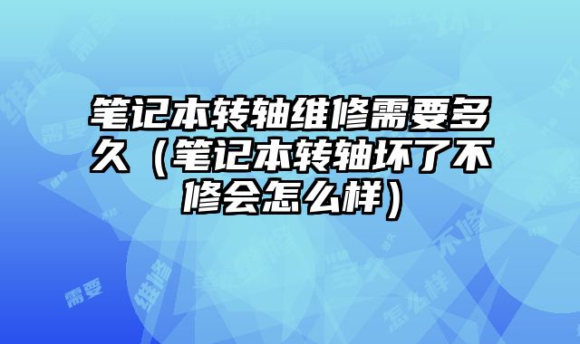 筆記本轉軸維修需要多久（筆記本轉軸壞了不修會怎么樣）