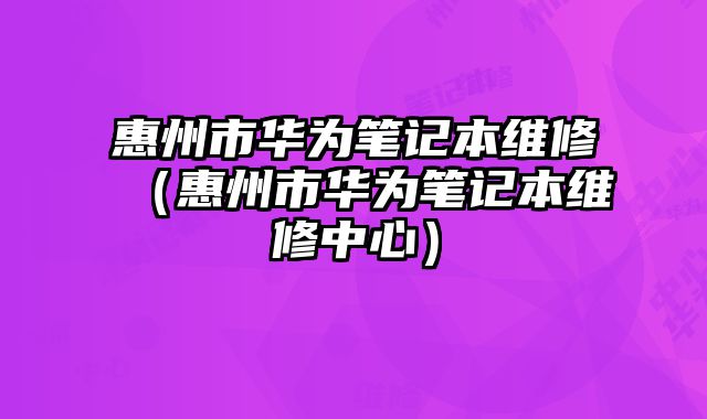 惠州市華為筆記本維修（惠州市華為筆記本維修中心）