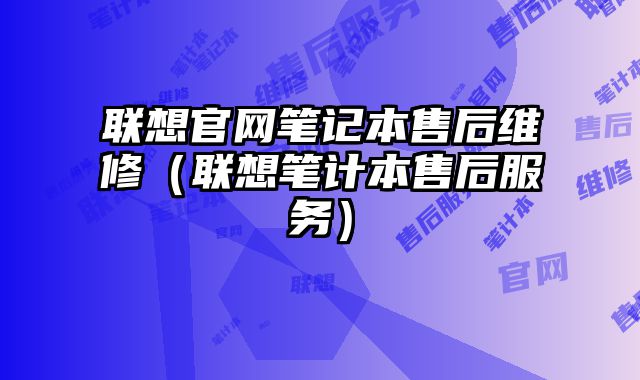 聯(lián)想官網(wǎng)筆記本售后維修（聯(lián)想筆計(jì)本售后服務(wù)）