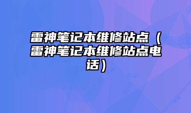 雷神筆記本維修站點（雷神筆記本維修站點電話）