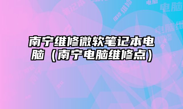 南寧維修微軟筆記本電腦（南寧電腦維修點）