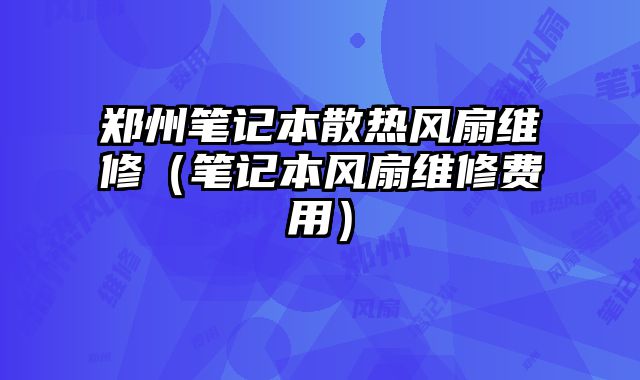 鄭州筆記本散熱風扇維修（筆記本風扇維修費用）