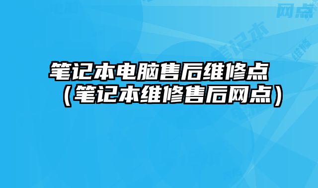 筆記本電腦售后維修點（筆記本維修售后網點）