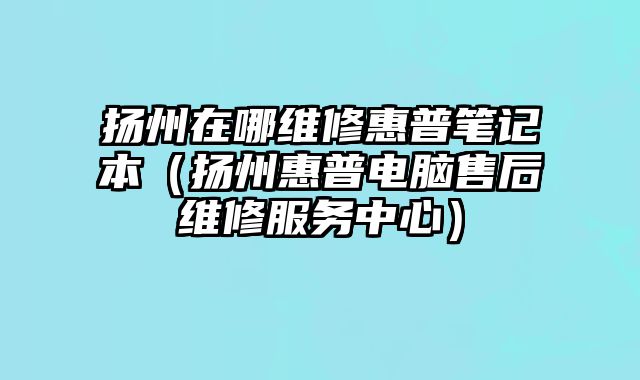 揚州在哪維修惠普筆記本（揚州惠普電腦售后維修服務中心）