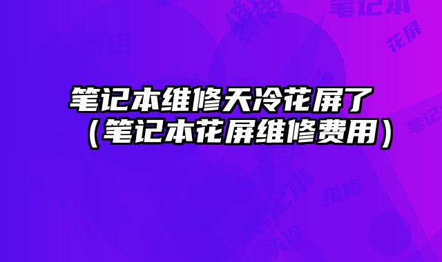 筆記本維修天冷花屏了（筆記本花屏維修費(fèi)用）