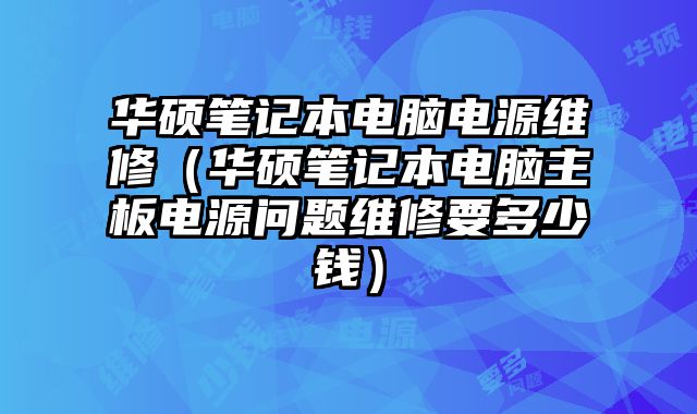 華碩筆記本電腦電源維修（華碩筆記本電腦主板電源問題維修要多少錢）