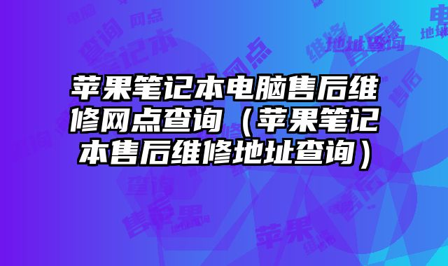 蘋果筆記本電腦售后維修網點查詢（蘋果筆記本售后維修地址查詢）