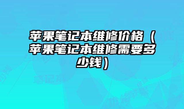 蘋果筆記本維修價格（蘋果筆記本維修需要多少錢）